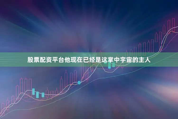 股票配资平台他现在已经是这掌中宇宙的主人