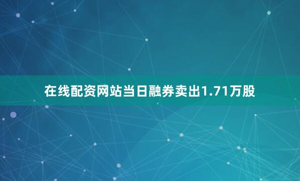 在线配资网站当日融券卖出1.71万股