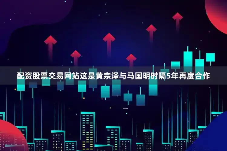 配资股票交易网站这是黄宗泽与马国明时隔5年再度合作