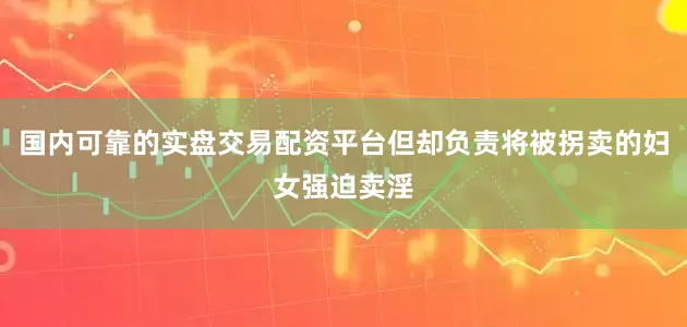 国内可靠的实盘交易配资平台但却负责将被拐卖的妇女强迫卖淫
