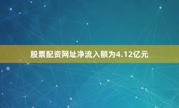 股票配资网址净流入额为4.12亿元