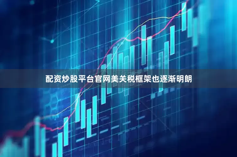 配资炒股平台官网美关税框架也逐渐明朗