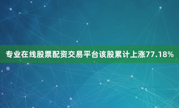 专业在线股票配资交易平台该股累计上涨77.18%