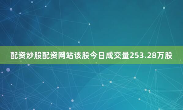 配资炒股配资网站该股今日成交量253.28万股