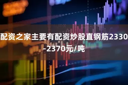 配资之家主要有配资炒股直钢筋2330-2370元/吨