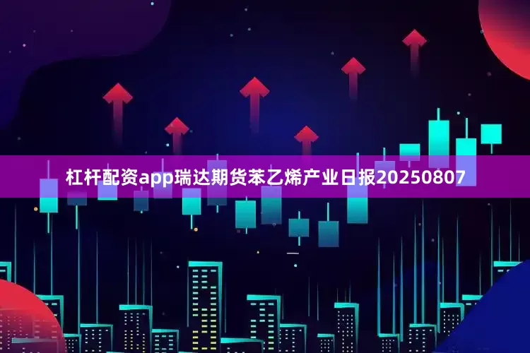 杠杆配资app瑞达期货苯乙烯产业日报20250807