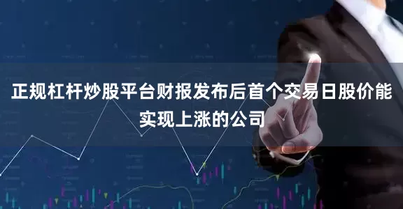 正规杠杆炒股平台财报发布后首个交易日股价能实现上涨的公司