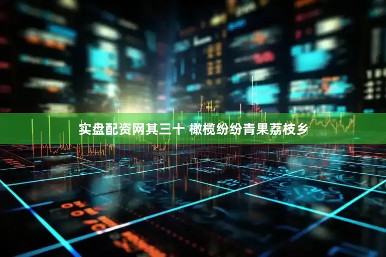 实盘配资网其三十 橄榄纷纷青果荔枝乡