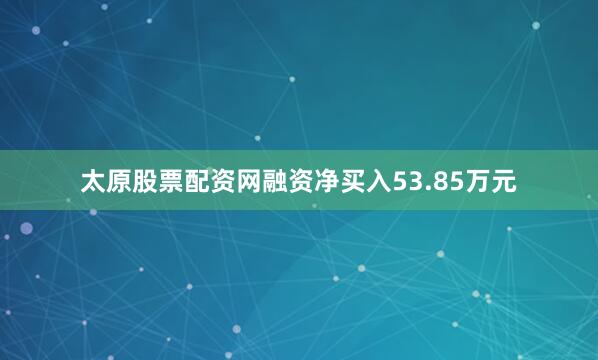 太原股票配资网融资净买入53.85万元