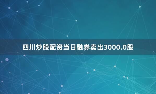 四川炒股配资当日融券卖出3000.0股