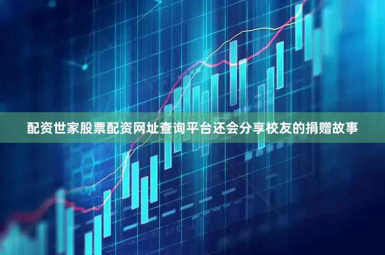 配资世家股票配资网址查询平台还会分享校友的捐赠故事