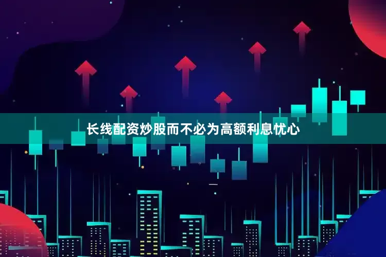 长线配资炒股而不必为高额利息忧心