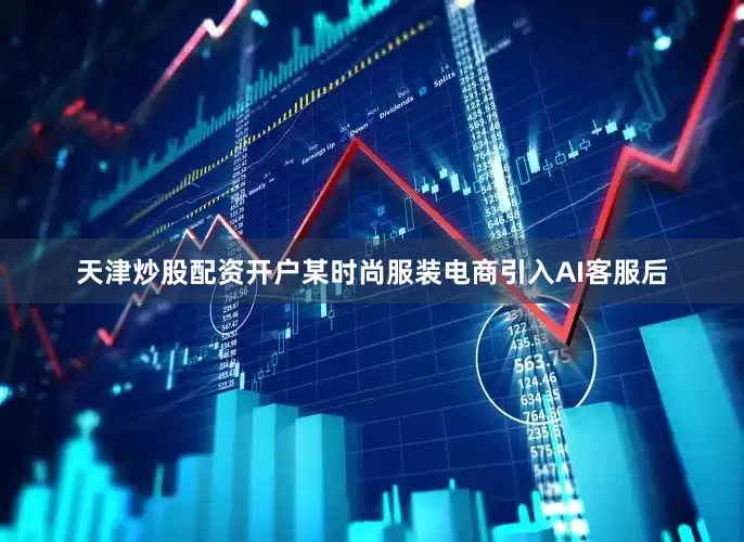 天津炒股配资开户某时尚服装电商引入AI客服后