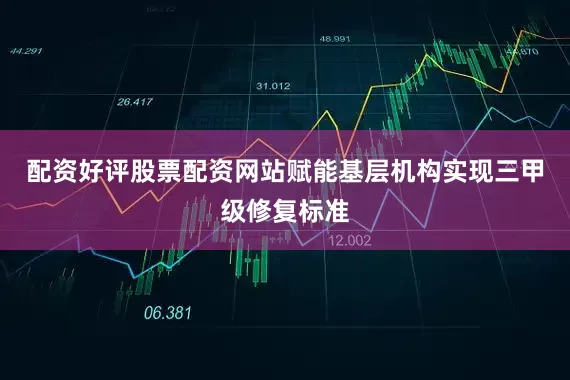 配资好评股票配资网站赋能基层机构实现三甲级修复标准