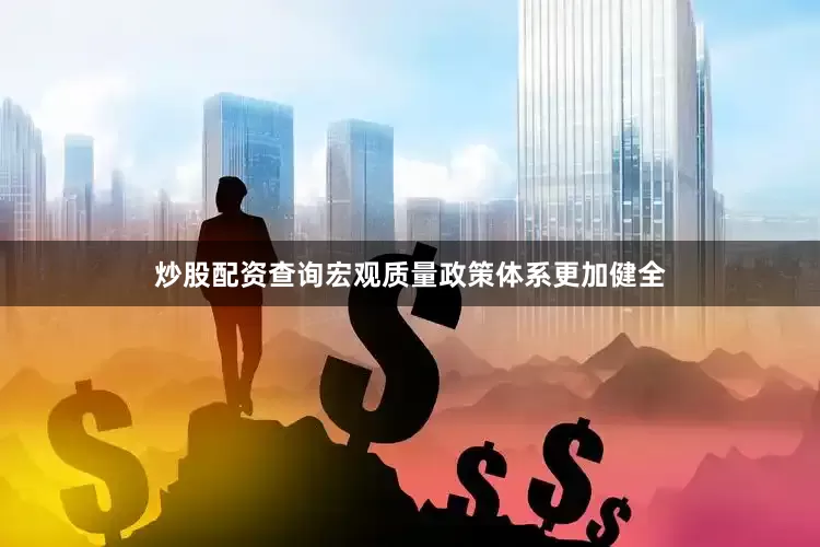 炒股配资查询宏观质量政策体系更加健全
