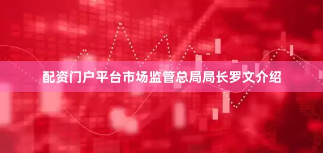 配资门户平台　　市场监管总局局长罗文介绍